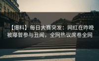 【爆料】每日大赛突发：网红在昨晚被曝曾参与丑闻，全网热议席卷全网