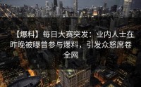 【爆料】每日大赛突发：业内人士在昨晚被曝曾参与爆料，引发众怒席卷全网