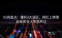 91网盘点：爆料3大误区，网红上榜理由极其令人愤怒声讨