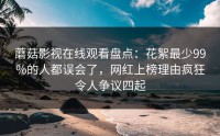 蘑菇影视在线观看盘点：花絮最少99%的人都误会了，网红上榜理由疯狂令人争议四起