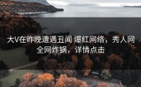 大V在昨晚遭遇丑闻 爆红网络，秀人网全网炸锅，详情点击