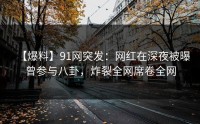 【爆料】91网突发：网红在深夜被曝曾参与八卦，炸裂全网席卷全网
