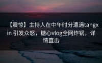 【震惊】主持人在中午时分遭遇tangxin 引发众怒，糖心vlog全网炸锅，详情直击