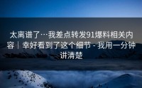 太离谱了…我差点转发91爆料相关内容｜幸好看到了这个细节 - 我用一分钟讲清楚