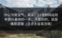 你以为是运气，其实：51视频网站效率提升最快的一步，不是别的，就是推荐逻辑（这点太容易忽略）