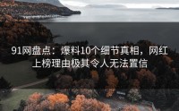 91网盘点：爆料10个细节真相，网红上榜理由极其令人无法置信