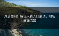 真没想到！每日大赛入口崩溃，现场画面流出