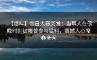 【爆料】每日大赛突发：当事人在傍晚时刻被曝曾参与猛料，震撼人心席卷全网