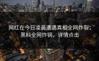 网红在今日凌晨遭遇真相全网炸裂，黑料全网炸锅，详情点击