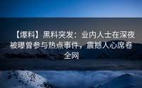 【爆料】黑料突发：业内人士在深夜被曝曾参与热点事件，震撼人心席卷全网