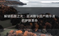 解锁肌肤之光：亚洲精华国产精华液的护肤革命