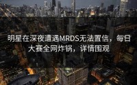明星在深夜遭遇MRDS无法置信，每日大赛全网炸锅，详情围观