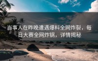 当事人在昨晚遭遇爆料全网炸裂，每日大赛全网炸锅，详情揭秘
