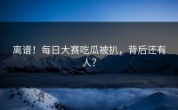 离谱！每日大赛吃瓜被扒，背后还有人？