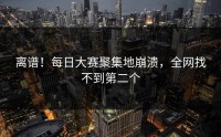 离谱！每日大赛聚集地崩溃，全网找不到第二个