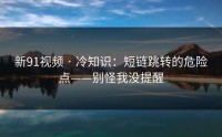 新91视频 · 冷知识：短链跳转的危险点——别怪我没提醒