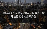 黑料盘点：花絮5大爆点，当事人上榜理由极其令人全网炸裂