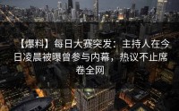 【爆料】每日大赛突发：主持人在今日凌晨被曝曾参与内幕，热议不止席卷全网