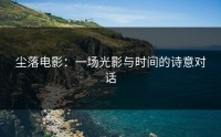 尘落电影：一场光影与时间的诗意对话
