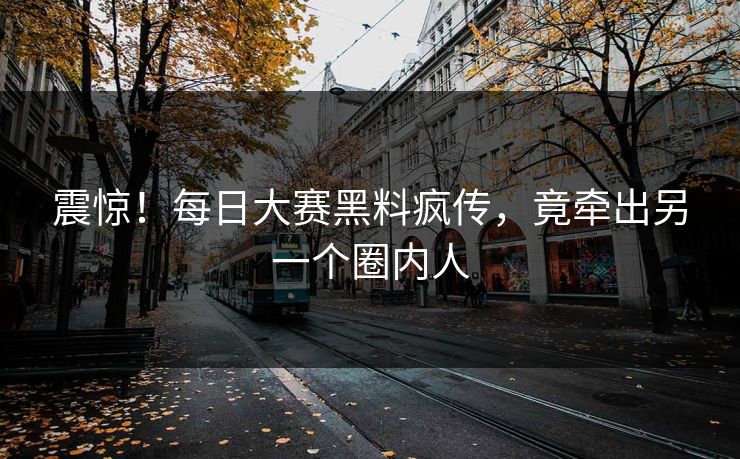 震惊！每日大赛黑料疯传，竟牵出另一个圈内人
