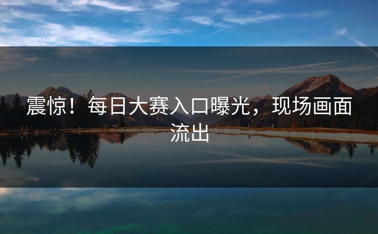 震惊！每日大赛入口曝光，现场画面流出
