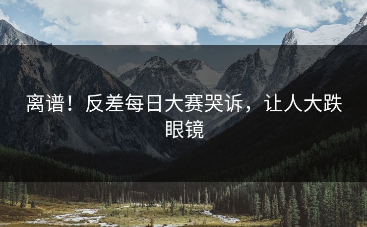离谱！反差每日大赛哭诉，让人大跌眼镜