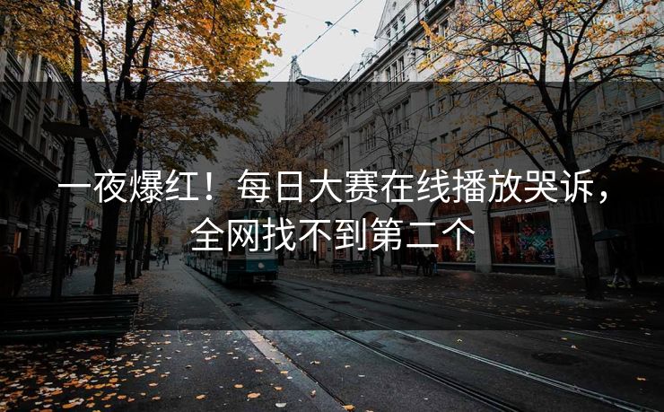 一夜爆红！每日大赛在线播放哭诉，全网找不到第二个