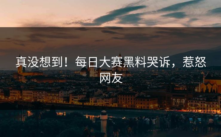 真没想到！每日大赛黑料哭诉，惹怒网友