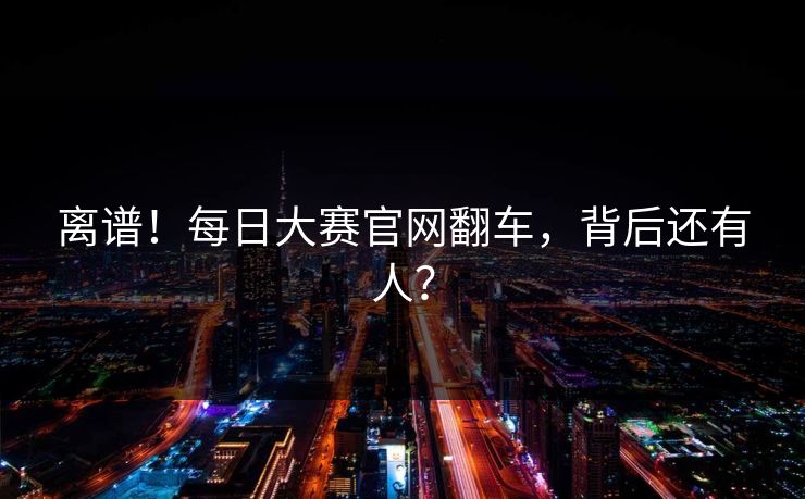离谱！每日大赛官网翻车，背后还有人？
