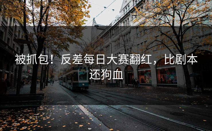 被抓包！反差每日大赛翻红，比剧本还狗血