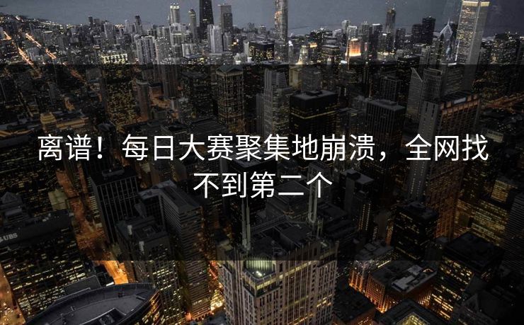 离谱！每日大赛聚集地崩溃，全网找不到第二个