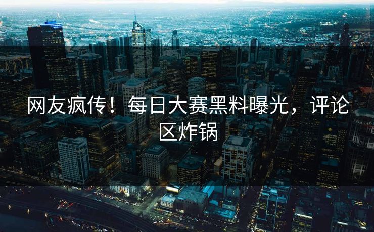 网友疯传！每日大赛黑料曝光，评论区炸锅