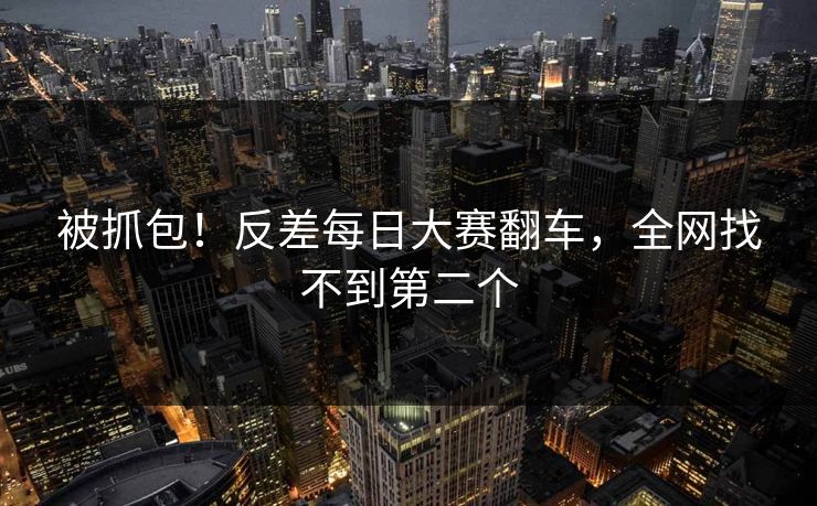 被抓包！反差每日大赛翻车，全网找不到第二个