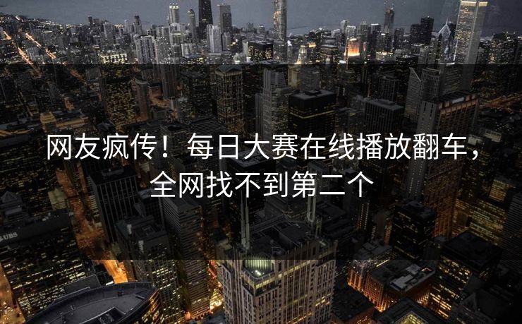 网友疯传！每日大赛在线播放翻车，全网找不到第二个