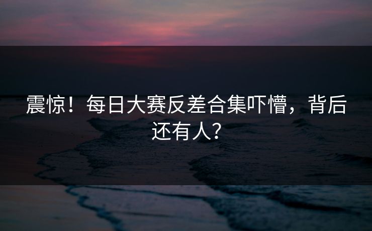 震惊！每日大赛反差合集吓懵，背后还有人？