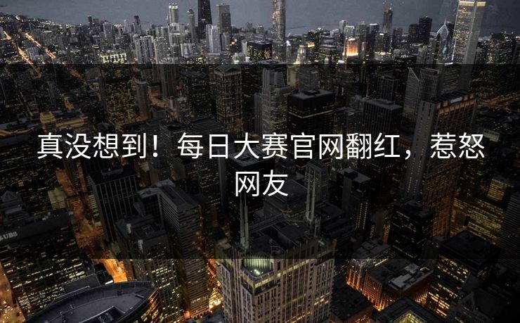 真没想到！每日大赛官网翻红，惹怒网友