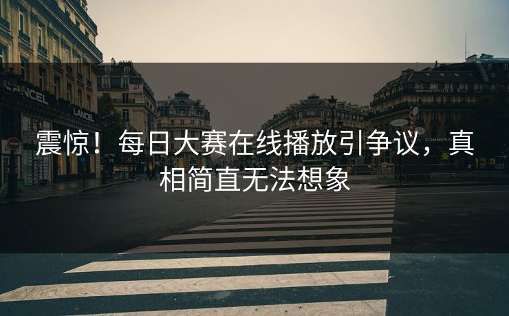震惊！每日大赛在线播放引争议，真相简直无法想象