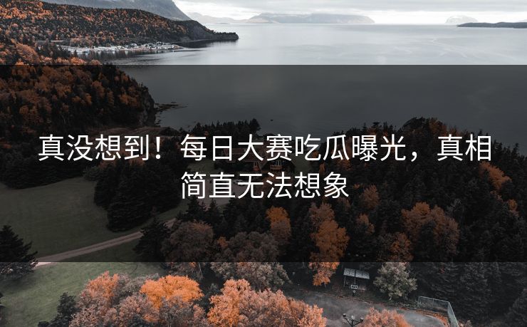 真没想到！每日大赛吃瓜曝光，真相简直无法想象