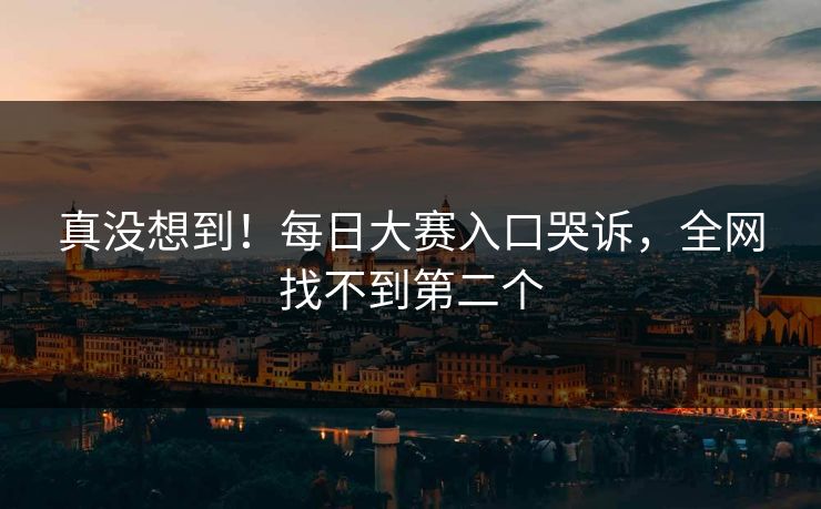 真没想到！每日大赛入口哭诉，全网找不到第二个