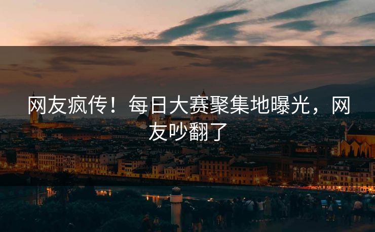 网友疯传！每日大赛聚集地曝光，网友吵翻了