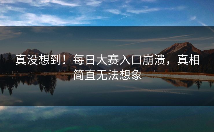 真没想到！每日大赛入口崩溃，真相简直无法想象