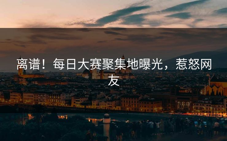 离谱！每日大赛聚集地曝光，惹怒网友