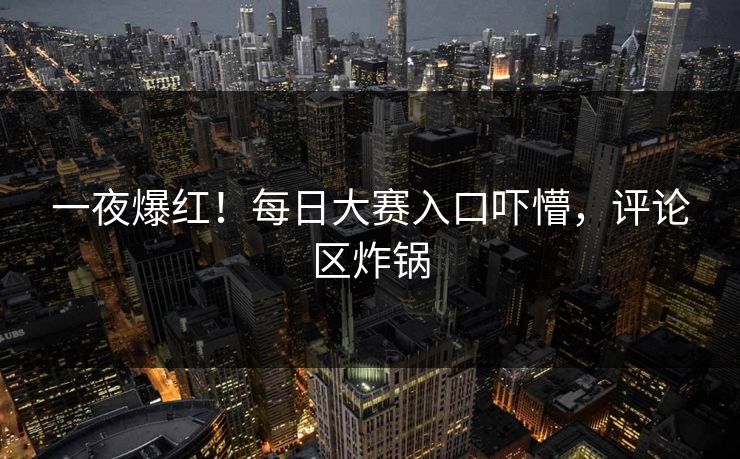 一夜爆红！每日大赛入口吓懵，评论区炸锅