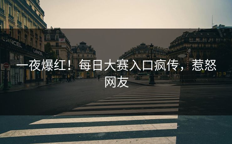 一夜爆红！每日大赛入口疯传，惹怒网友
