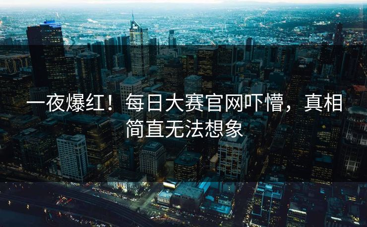 一夜爆红！每日大赛官网吓懵，真相简直无法想象