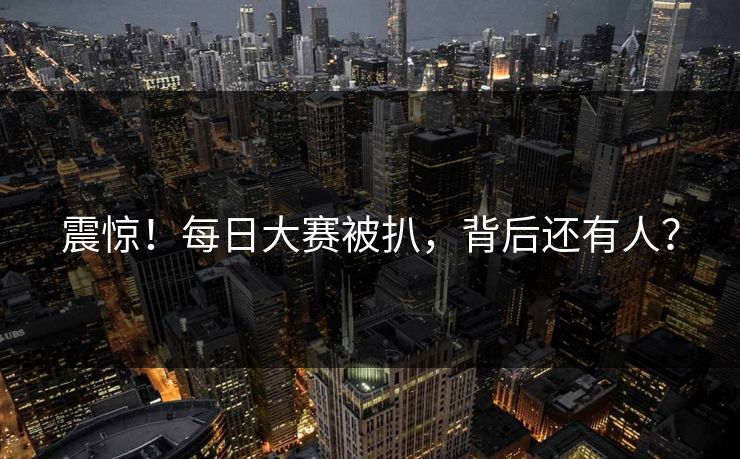 震惊！每日大赛被扒，背后还有人？