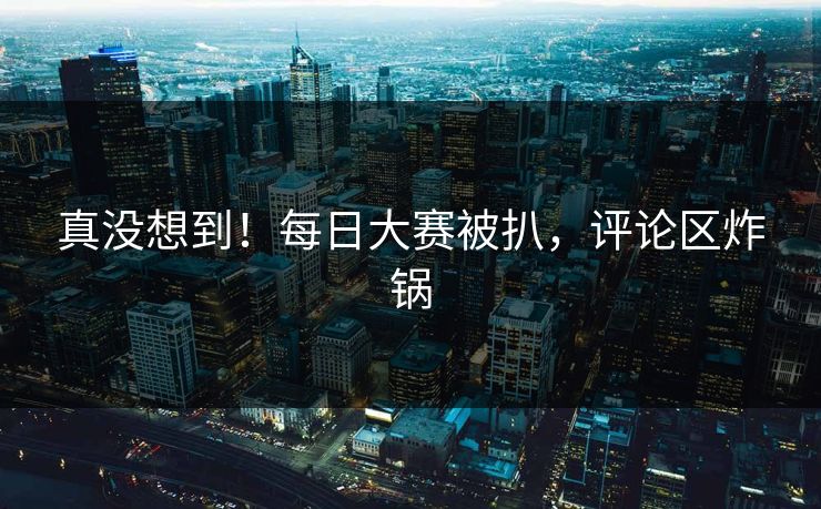 真没想到！每日大赛被扒，评论区炸锅