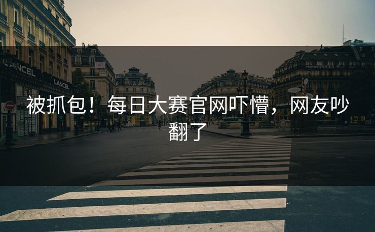 被抓包！每日大赛官网吓懵，网友吵翻了