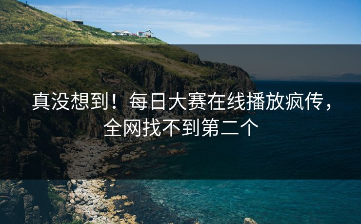 真没想到！每日大赛在线播放疯传，全网找不到第二个