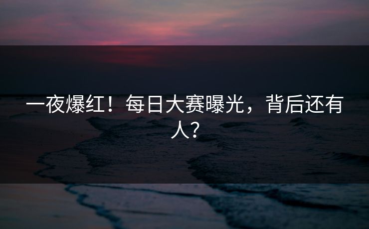 一夜爆红！每日大赛曝光，背后还有人？